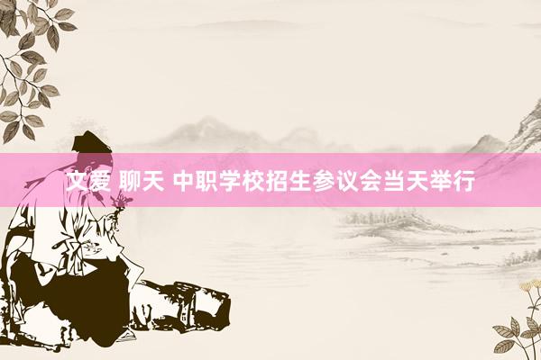 文爱 聊天 中职学校招生参议会当天举行