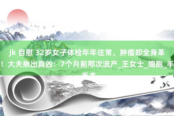 jk 自慰 32岁女子体检年年往常，肿瘤却全身革新！大夫揪出真凶：7个月前那次流产_王女士_细胞_手术