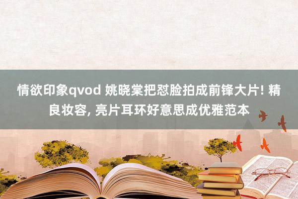 情欲印象qvod 姚晓棠把怼脸拍成前锋大片! 精良妆容， 亮片耳环好意思成优雅范本