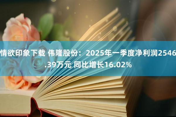 情欲印象下载 伟隆股份：2025年一季度净利润2546.39万元 同比增长16.02%