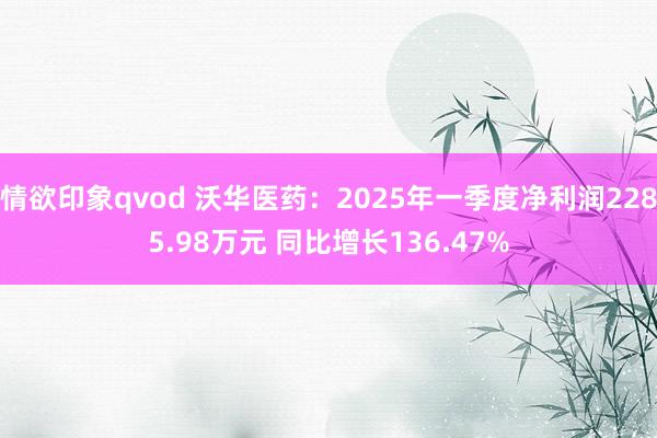 情欲印象qvod 沃华医药：2025年一季度净利润2285.98万元 同比增长136.47%