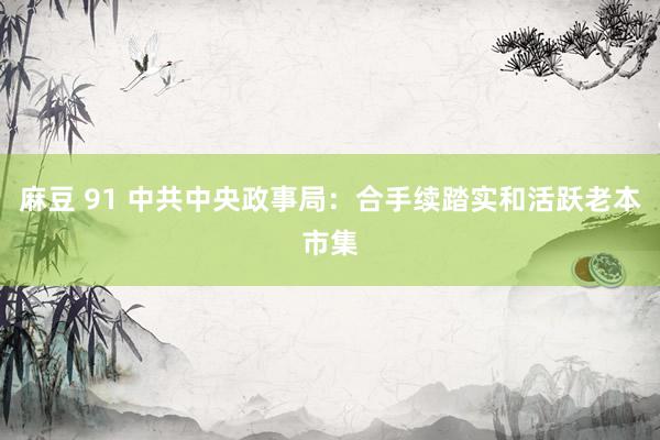 麻豆 91 中共中央政事局：合手续踏实和活跃老本市集