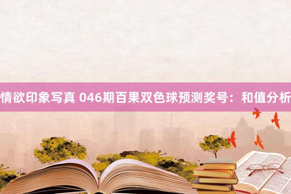 情欲印象写真 046期百果双色球预测奖号：和值分析
