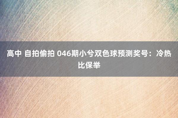 高中 自拍偷拍 046期小兮双色球预测奖号：冷热比保举