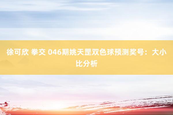 徐可欣 拳交 046期姚天罡双色球预测奖号：大小比分析