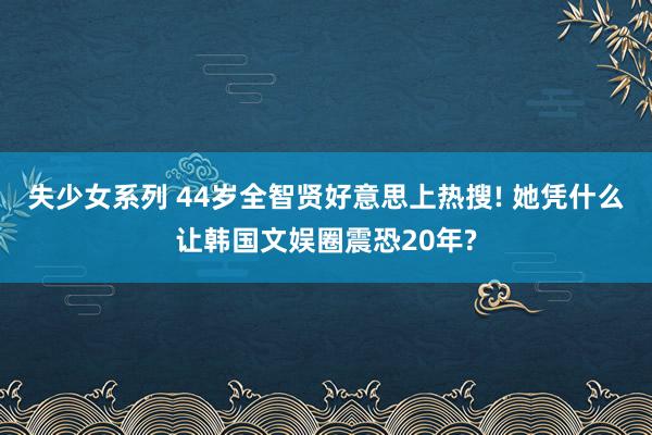失少女系列 44岁全智贤好意思上热搜! 她凭什么让韩国文娱圈震恐20年?