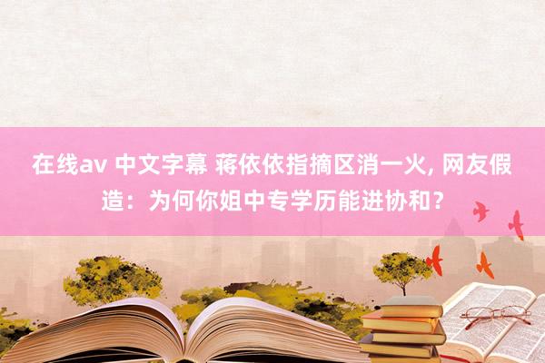 在线av 中文字幕 蒋依依指摘区消一火， 网友假造：为何你姐中专学历能进协和？