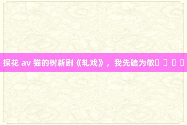 探花 av 猫的树新剧《轧戏》,我先磕为敬❗️❗️