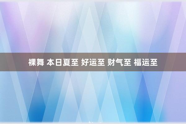 裸舞 本日夏至 好运至 财气至 福运至
