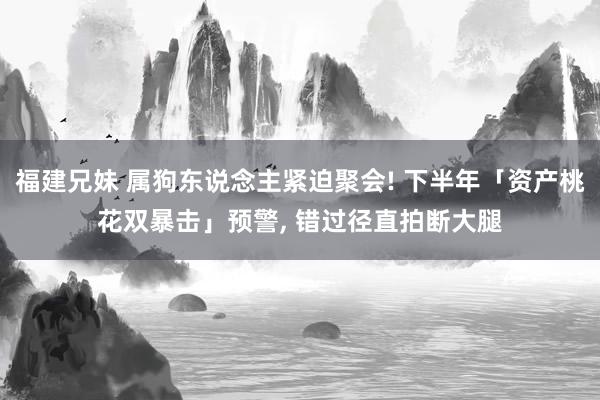 福建兄妹 属狗东说念主紧迫聚会! 下半年「资产桃花双暴击」预警, 错过径直拍断大腿